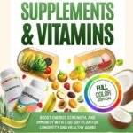 The Complete Guide to Supplements and Vitamins: Boost Energy, Strength, and Immunity with a 60-Day Plan for Longevity and Healthy Aging